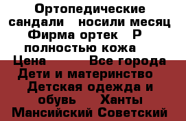Ортопедические сандали,  носили месяц.  Фирма ортек.  Р 18, полностью кожа.  › Цена ­ 990 - Все города Дети и материнство » Детская одежда и обувь   . Ханты-Мансийский,Советский г.